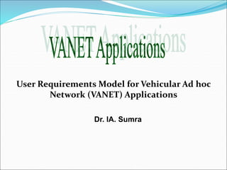User Requirements Model for Vehicular Ad hoc
Network (VANET) Applications
Dr. IA. Sumra
 