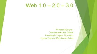 Web 1.0 – 2.0 – 3.0
Presentado por:
Vanessa Alzate Builes
Humberto López Cornado
Nydia Yazmin Zambrano Ariza
 
