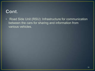 • Road Side Unit (RSU): Infrastructure for communication
  between the cars for sharing and information from
  various vehicles.




                                                       10
 