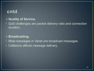  Quality of Service.
• QoS challenges are packet delivery ratio and connection
  duration.

 Broadcasting.
• Most messages in Vanet are broadcast messages.
• Collisions affects message delivery.




                                                        21
 