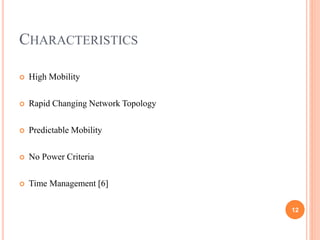 CHARACTERISTICS
 High Mobility
 Rapid Changing Network Topology
 Predictable Mobility
 No Power Criteria
 Time Management [6]
12
 