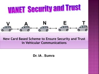 Dr. IA . Sumra
V TEA N
New Card Based Scheme to Ensure Security and Trust
in Vehicular Communications
 