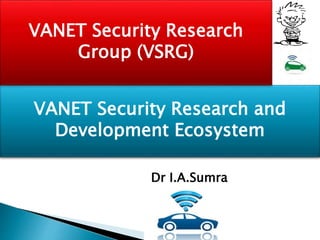 VANET Security Research and
Development Ecosystem
VANET Security Research
Group (VSRG)
Dr I.A.Sumra
 