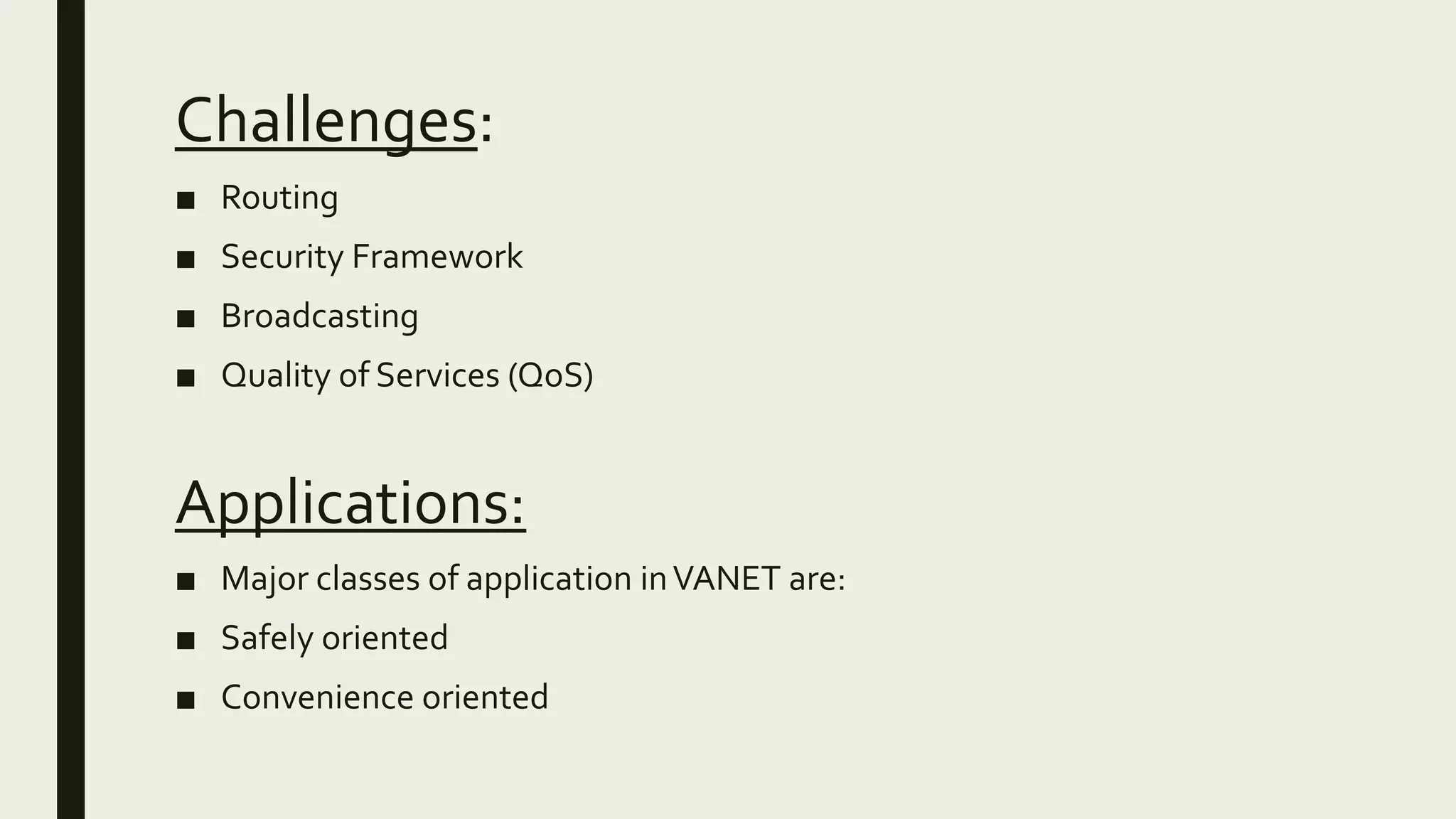 Challenges:
■ Routing
■ Security Framework
■ Broadcasting
■ Quality of Services (QoS)
Applications:
■ Major classes of application inVANET are:
■ Safely oriented
■ Convenience oriented
 