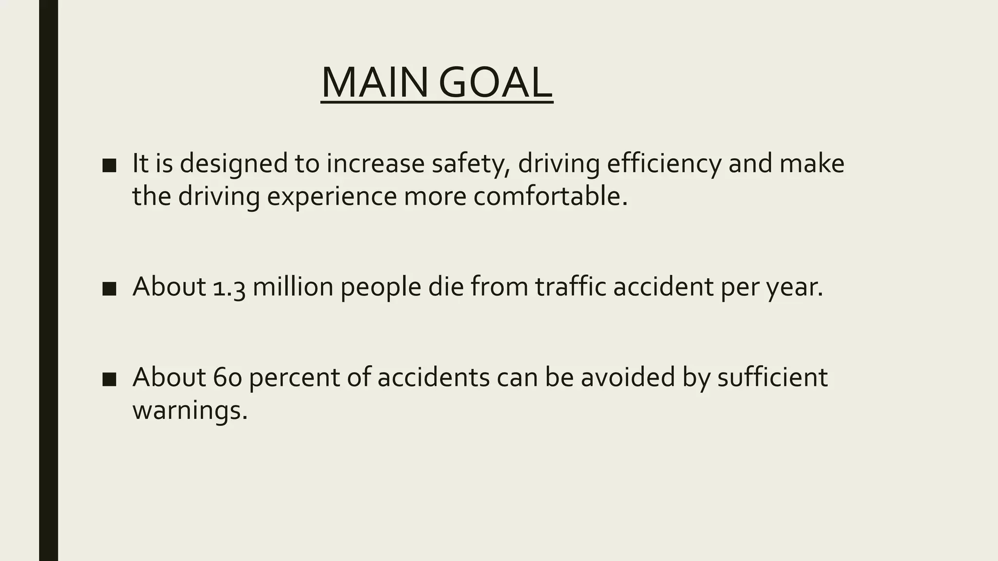 MAIN GOAL
■ It is designed to increase safety, driving efficiency and make
the driving experience more comfortable.
■ About 1.3 million people die from traffic accident per year.
■ About 60 percent of accidents can be avoided by sufficient
warnings.
 