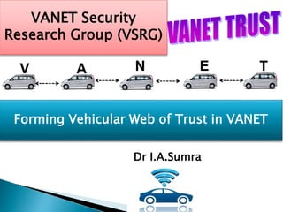Forming Vehicular Web of Trust in VANET
V T
E
A N
VANET Security
Research Group (VSRG)
Dr I.A.Sumra
 