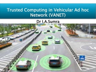 Trusted Computing in Vehicular Ad hoc
Network (VANET)
Dr I.A.Sumra
 