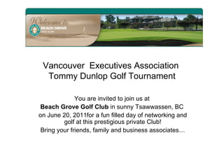 Vancouver  Executives Association  Tommy Dunlop Golf Tournament You are invited to join us at  Beach Grove Golf Club  in sunny Tsawwassen, BC  on June 20, 2011for a fun filled day of networking and golf at this prestigious private Club! Bring your friends, family and business associates… 