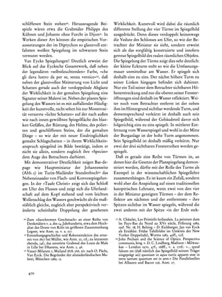 schliffenen Stein stehen5o. Herausragende Bei-               Wirklichkeit. Kunstvoll wird dabei die raumlich
spiele waren etwa die Grabmaler Philipps des                 differente Stellung der vier Turme im Spiegelbild
Kiihnen und Johanns ohne Furcht in Dijons5. In               ausgedriickt. Denn dieses verdoppelt keineswegs
Werken dieser Art konnen die empirischen Vor-                die Vedute des Schlosses am Ufer, so wie der Be-
aussetzungen der im Diptychon so glanzvoll ent-              trachter der Miniatur sie sieht, sondern erweist
falteten weigen Spiegelung im schwarzen Stein                sich als das sorgfaltig konstruierte und insofern
vermutet werden.                                             getreue Spiegelbild des realen raumlichenObjekts.
 Van Eycks Spiegelungen! Deutlich erweist der                Die Spiegelung der Tiirme zeigt dies sehr deutlich:
Blick auf das Eycksche Gesamtwerk, daf neben                 der kleine Eckturm steht so wie die Umfassungs-
der legendaren ?selbstleuchtenden< Farbe, ?che               mauer unmittelbar am Wasser. Er spiegelt sich
gli dava lustro da per se, senza vernice?5z, dag             deshalb eins zu eins. Der nachst h6here Turm zu
neben der glanzvollen Meisterung von Licht und               seiner Linken hingegen befindet sich dahinter.
Schatten gerade auch der verdoppelnde Abglanz                Nur ein Teil seiner dem BetrachtersichtbarenH6-
der Wirklichkeit in der gemalten Spiegelung eine             henerstreckungund nur die oberen seiner Fenster-
Signaturseiner Malereiist. Neben der planen Spie-            6ffnungen sind deshalb im Wasserreflektiert.Wei-
gelung des Wassers ist es mit auffallenderHaufig-            ter noch vom Betrachter entfernt ist der neben
keit der kunstvolle, nicht selten bis zur Monstrosi-         ihm im Hintergrund sichtbarwerdende Turm, und
tat verzerrte >lichte Schatten< auf der nach aufen           dementsprechend verkiirzt ist deshalb auch sein
wie nach innen gewolbten Spiegelflache des blan-             Spiegelbild, wahrend der Gebaudeteil davor sich
ken Gefaiies, der Riistung, des Helms, des polier-           folgerichtig eins zu eins spiegelt. In mittlerer Ent-
ten und geschliffenen Steins, der die gemalten               fernung vom Wasserspiegelund wohl in der Mitte
Dinge - so wie der mit neuer Eindringlichkeit                der Burganlage ist der hohe Turm angenommen.
gemalte Schlagschatten - in ihrem Wirklichkeits-             Sein Spiegelbild ist deshalb maiBigverkiirzt. Nur
anspruch spiegelnd im Bilde bestatigt, indem er              zwei der drei sichtbaren Fensterreihenwerden ge-
nicht sie allein, sondern zugleich ihre ?Species<<           spiegelt.
dem Auge des Betrachters darbietet.                            Dafi es gerade eine Reihe von Tiirmen ist, an
 Mit demonstrativer Deutlichkeit zeigen Bas-de-              denen hier die Gesetze der Planspiegelung demon-
page wie Hauptminiatur der Johannesseite                     striert werden, diirfte mit der Rolle des Turms als
(Abb. 5) im Turin-Mailander Stundenbuchs3das                 Exempel in der wissenschaftlichen Spiegellehre
Nebeneinander von Flach- und Konvexspiegelun-                zusammenhangen. Es ist kaum ein Zufall, sondern
gen. In der ?Taufe Christi< zeigt sich das Schlofi           wohl eher die Anspielung auf einen traditionellen
am Ufer des Flusses und zeigt sich die Uferland-             katoptrischen Lehrsatz, wenn zwei von den vier
schaft auf dem Kopf stehend und vom leichten                 in der Miniatur gezeigten Turmen - der dem Re-
Wellenschlag des Wassers geschwacht als die maf3-            flektor am nachsten und der entfernteste - ihre
stablich gleiche, zugleich aber perspektivisch ver-          Spitzen sichtbar im Wasser spiegeln, wihrend die
anderte scheinhafte Doppelung der gesehenen                  zwei anderen mit der Spitze >in der Erde stek-

5 Zum ?duochromen Geschmack< einerReihevon
                           an                                 53   A. Chatelet, Les Primitifshollandais.La peinturedans
                    Jahrhunderts, demHoch-
  Denkmalern a.des14.
           v.                 etwa                                 les Pays-Bas du Nord au XVe siecle, Fribourg 1989,
  altar Domsvon Kolnim gr6oferen
      des                      Zusammenhang                                               -
                                                                   195f. i8; H. Belting D. Eichberger, vanEyck
                                                                        Nr.                                Jan
   Legner, wie Anm. 19, v. a. 157.                                             FriiheTafelbilder Umkreisder New
                                                                   als Erzahler.               im
 5IEntstehungsgeschichte Rekonstruktion erste-
                          und                    des               Yorker Doppeltafel, Worms I983, 4off., 15if.
   ren von 1827 bei Muller,wie Anm. 22, IIf.; zu letzterem         Pechamand the Scienceof Optics.Perspectiva
                                                              54John
      ebenda, daszerst6rte
              54f.;          Grabmal Louisde Male
                                   des                         communis, v. D. C. Lindberg,
                                                                       hrsg.                       -
                                                                                           Madison Milwau-
      in Lillebei Dhanens, Anm.5,46.
                         wie                                       kee - London 1970, 47f., i68ff., v. a. I7of.: ?... quod
 52   Vasari-Milanesi MailandI878, 566,zit. nach 0. Pacht,
                    2,                                             falsum (daf namlich Spiegelbild
                                                                          est           das          seinemTrager
                           der                Ma-
      VanEyck.Die Begriinder altniederlandischen                   eingepragt quoniam aquaturrisapparet in
                                                                              sei)      in                 esse
      lerei, Miinchen 1989, I3.                                    terratantum  quantum in aere.<< Parallelstellen
                                                                                       est       Die
                                                                   bei Alhazen und Bacon 256,Anm. 27.


      470
 