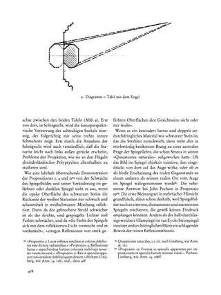 i:
                                           9. Diagramm Tafel mit dem Engel




achse zwischen den beiden Tafeln (Abb. 9). Erst                 farbten Oberflachen den Gesichtssinn nicht oder
von dort, in Schrigsicht, wird die linearperspekti-             nur leicht<.
vische Verzerrung des achteckigen Sockels stim-                  Wenn es ein besonders hartes und doppelt un-
mig, der folgerichtig nur seine rechte innere                   durchdringlichesMaterialwie schwarzer Stein ist,
Schmalseite zeigt. Erst durch die Annahme der                   das die Strahlen zuriickwirft, dann steht dies in
Schragsicht wird auch verstandlich, dafi die Sta-               merkwiirdig konkretem Bezug zu einer zentralen
tuette leicht nach links aufien geriickt erscheint,             Frage der Spiegellehre, die schon Seneca in seinen
Probleme der Projektion, wie sie an den Fliigeln                 >Quaestiones naturales<<  aufgeworfen hatte. Ob
altniederlandischer Polyptychen allenthalben zu                 das Bild im Spiegel objektiv existiere, ihm einge-
studieren sind.                                                 driickt von dort auf das Auge wirke, oder ob es
  Wie eine lehrhaft iibertreibende Demonstration                als blofie Erscheinung des realen Gegenstands an
der Propositiones 3, 4 und II84von der Schwache                 einem anderen als seinem realen Ort vom Auge
des Spiegelbildes und seiner Veranderung im ge-                 im Spiegel wahrgenommen werde85. Die vehe-
farbten oder dunklen Spiegel sieht es aus, wenn                 mente Antwort bei John Pecham in Propositio
die opake Oberflache des schwarzen Steins die                   1986:   Die erste Meinung sei in mehrfacher Hinsicht
Riickseite der weifen Statuetten nur schwach und                grundfalsch, allein schon deshalb, weil Spiegelbil-
schattenhaft in weifischwarzer Mischung reflek-                 der auch an eisernen,diamantenenund marmornen
tiert. Denn da der gebrochene Strahl schwacher                  Spiegeln erschienen, die gewif keinen Eindruck
ist als der direkte, sind gespiegelte Lichter und               empfangen k6nnten. Anders als der halb durchlas-
Farben schwacher, und da >die Farbe des Spiegels                sige weichere Glasspiegel ist van Eycks Steinspiegel
sich mit dem reflektierten Licht vermischt und es               in seiner undurchdringlichen Hirte ein schlagender
verdunkelt?, ,erregen Reflexionen von stark ge-                 Beweis der reinen Reflexionstheorie.

84
     >Propositio3:Lucesreflexassimiliteret colores debilio-      85
                                                                      Quaestionesnaturales, zit. nachLindberg,wie Anm.
                                                                                          1.5,
     res esse directeradiantibus.??Propositio4: Reflexiones           58, i62.
     factasa superficiebusfortiter coloratisnichil aut tenui-   86
                                                                      ?Propositio I9: Formas in speculis apparentesper im-
     ter visum movere. >?Propositio Res in speculisappa-
                                     II:                              pressionemin speculisfactamminimevideri.<Pecham-
     rereuniversaliter debiliusquamdirecte.<<Pecham-Lind-             Lindberg, wie Anm. 54, i68ff.
     berg, wie Anm. 54, i58f., I64f., dazu 46f.


     478
 