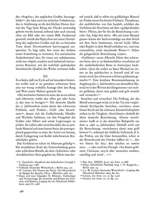 des >Angelus<, des englischen Grui3es,herausge-             auf zuriick, dafger selbst ein goldhaltiges Mineral
bildet12I, Idee nach ein einfaches Volksbrevier,
          der                                               sei. Pindarnennt ihn bereits Priifstein.Theophrast,
das in Anlehnung an die kirchlichen Horen drei-             der ausfiihrlicher von ihm handelt, schildert das
mal des Tags beim Klang der Glocke auswendig                Verfahren des Streichens auf dem ?goldpriifenden
gebetet wurde; kniend, stehend oder auch sitzend;           Stein?. Plinius, der fur ihn die Bezeichnung >coti-
ohne ein Bild oder mit einem Bild. Funktional               cula? hat, folgt ihm darin. ?Bis auf einen Skrupel
geurteilt,wiirde das Diptychon mit seiner Darstel-          genau<<  k6nne der Sachverstandigeaus dem Strich
lung des englischen Gruges und der zu betenden              auf dem Stein bestimmen, wieviel Gold, Silber
Texte dieser Devotionsform hervorragend ent-                oder Kupfer in dem Metall enthalten sei, ?auf eine
sprechen. Es liegt nahe, hier einen der Anlhsse             erstaunliche, nicht tauschende Weise<<25.    Daher
seiner Entstehung zu vermuten. Ein marianisches             die gelegentliche Bezeichnung ?iudex<<.
Andachtsmittel also, fur einen uns unbekannten,              ?Goldstein< nennt Albrecht Diirer den schwar-
nicht nur religi6s, sondern auch asthetisch interes-        zen Stein, den er zu Saulenschaftenverarbeitet auf
sierten Benutzer, wie die wahrhaft spektakulare             der niederlandischen Reise in Antwerpen beob-
kiinstlerische Qualitat des Werks vermuten liefie.          achtet: ?Jtem die seiilen zu Sanct Michael jm clo-
                                                            ster an der pahrkirchen in Antorff sind all von
                        XII.                                einem stuck des schwarzen sch6nen goldstains ge-
Es scheint, dafi van Eyck auf sie besonders hinwei-         macht<<I26.  Eine kostbare Brunneneinfassung im
sen wollte und er im gemalten schwarzen Stein               Augsburg des I5.Jahrhundertsaus demselben Ma-
eine nur wenig verhiillte Aussage iiber den Rang            terialist in den Worten des Zeitgenossen ?ain rech-
und Wert seiner Malerei gemacht hat.                        ter goldstain, daran man guldin und golt streicht
  ?Die wechselare habent ein stein, dar an sie sehent       und versuecht<<I27.
und erkennent, weder daz silber gut oder boese               Streichen und versuchen! Die Priifung, der das
si, daz man in brenget1I22. Die deutsche Quelle             Metall unterzogen wird, ist in der Tat eine verglei-
des I5. Jahrhunderts meint damit den schwarzen              chende Strichprobe. Streichen, >strichen<,einen
Priifstein, auch Probier-, Gold- oder Streich-              feinen Strich auf die schwarze Kieselschieferplatte
stein123, dessen sich die Goldschmiede, Handler             ziehen ist die Tatigkeit, ?Streichstein? deshalb die
und Wechsler bedienen, um den Feingehalt des                altere deutsche Bezeichnung. ?Zwene streich-
Goldes oder Silbers und seiner Legierungen zu               steine? heift es in der deutschen Belegstelle aus
priifen. Sie reiben oder streichen dabei das zu prii-       dem I3. oder I4. Jahrhundert. Deshalb noch I536
fende Materialauf einen harten Stein, der petrogra-         die Bezeichnung: >streichsteyn damit man gold
phisch gesprochen zu einer der Arten von hartem,            bewertI28<<, wahrend der bildliche Gebrauch, d. h.
durch Einlagerung von Kohle tiefschwarzen Kie-              das Priifen, um die Giite festzustellen, schon in
selschiefer gehort.                                         der Reimchronik des Ottokar fafibar ist: >... den
  Das Verfahren ist schon im Altertum gelaufigI24.          wir fiieren fur hin,/ den strichen an unsern
Die wunderbare Kraft der Unterscheidung guten               stein ... < oder noch bei Zwingli: >An diesen gold-
oder schlechten Metalls, die dem >lydischen<oder            stein, Christum, strych aller menschen ansehen,
?herakleischen?Stein gegeben ist, fiihrte man dar-          ratschlag und urteil ...<<29.

121 L.
         Eisenhofer, Handbuch der katholischenLiturgik I,   125 Nat. hist., XXXIII, ? 126, wie Anm. 35,88ff.
                                                            26Diirer, SchriftlicherNachlafi,
      Freiburg I94I, I78ff.                                                                    hrsg. v. H. Rupprich,i,
 22 TriibnersDeutsches Worterbuch5, Berlin I954, 219.          Berlin I956, 154.
 23 H. Liischen, Die Namen der Steine. Das Mineralreich     27 J. u. W. Grimm, Deutsches W6rterbuch Leipzig I889
                                                                                                         7,
    im Spiegel der Sprache,Thun - Miinchen 1968,297.           (Neudruck Munchen 1984), Sp. 8o0.
 24 Dazu und zum folgenden H. Bliimner, Technologie         I28
                                                                  Grimm, wie Anm. 127,   19, Sp. I240f.
    und Terminologie der Gewerbe und Kiinste bei Grie-      I29   Grimm, wie Anm.127,    19, Sp. 12II.
    chen und R6mern, Leipzig I875-87(Neudruck Hildes-
      heim 1969) IV, I36ff.


      486
 