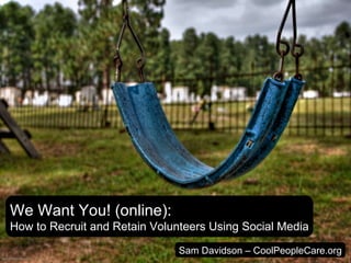 We Want You! (online): How to Recruit and Retain Volunteers Using Social Media Sam Davidson – CoolPeopleCare.org 