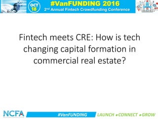 #VanFUNDING 2016OCT
18 2nd Annual Fintech Crowdfunding Conference
#VanFUNDING LAUNCH  CONNECT  GROW
Fintech meets CRE: How is tech
changing capital formation in
commercial real estate?
 