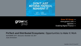 Grow VC Group ++
www.growvc.com ++
@growvc ++
Enabling Digital Finance ++
Copyrights © Grow VC Group 20171
FinTech and Distributed Ecosystems: Opportunities to Make It Work
VanFUNDING 2017, Vancouver, November 28, 2017
Jouko Ahvenainen
 