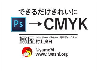 できるだけきれいに
  →CMYK
レタッチャー・ライター・印刷ディレクター
村上良日
@yamo74
www.iwashi.org
 