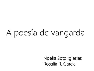 Noelia Soto Iglesias
Rosalía R. García
A poesía de vangarda
 