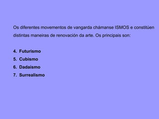 Os diferentes movementos de vangarda chámanse ISMOS e constitúen distintas maneiras de renovación da arte. Os principais son: Futurismo Cubismo Dadaísmo Surrealismo 