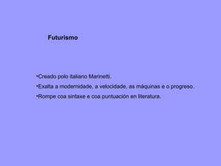 Futurismo Creado polo italiano Marinetti. Exalta a modernidade, a velocidade, as máquinas e o progreso. Rompe coa sintaxe e coa puntuación en literatura. 