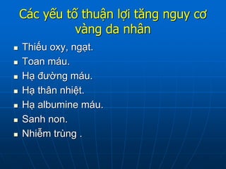 Các yếu tố thuận lợi tăng nguy cơ
vàng da nhân
 Thiếu oxy, ngạt.
 Toan máu.
 Hạ đường máu.
 Hạ thân nhiệt.
 Hạ albumine máu.
 Sanh non.
 Nhiễm trùng .
 