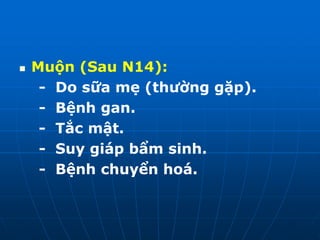  Muộn (Sau N14):
- Do sữa mẹ (thường gặp).
- Bệnh gan.
- Tắc mật.
- Suy giáp bẩm sinh.
- Bệnh chuyển hoá.
 