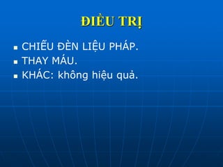 ĐIỀU TRỊ
 CHIẾU ĐÈN LIỆU PHÁP.
 THAY MÁU.
 KHÁC: không hiệu quả.
 