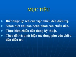MỤC TIÊU
 Biết được lợi ích của việc chiếu đèn điều trị.
 Nhận biết khi nào bệnh nhân cần chiếu đèn.
 Thực hiện chiếu đèn đúng kỹ thuật.
 Theo dõi và phát hiện tác dụng phụ của chiếu
đèn điều trị.
 