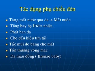Tác dụng phụ chiếu đèn
 Taêng maát nöôùc qua da Maát nöôùc
 Tăng hay hạ thân nhiệt.
 Phaùt ban da
 Che daáu hieäu tím taùi
 Taéc muõi do baêng che maét
 Toån thöông voõng maïc
 Da maøu ñoàng ( Bronze baby)
 