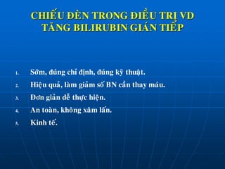 CHIEÁU ÑEØN TRONG ÑIEÀU TRÒ VD
TAÊNG BILIRUBIN GIAÙN TIEÁP
1. Sôùm, ñuùng chæ ñònh, ñuùng kyõ thuaät.
2. Hieäu quaû, laøm giaûm soá BN caàn thay maùu.
3. Ñôn giaûn deã thöïc hieän.
4. An toaøn, khoâng xaâm laán.
5. Kinh teá.
 