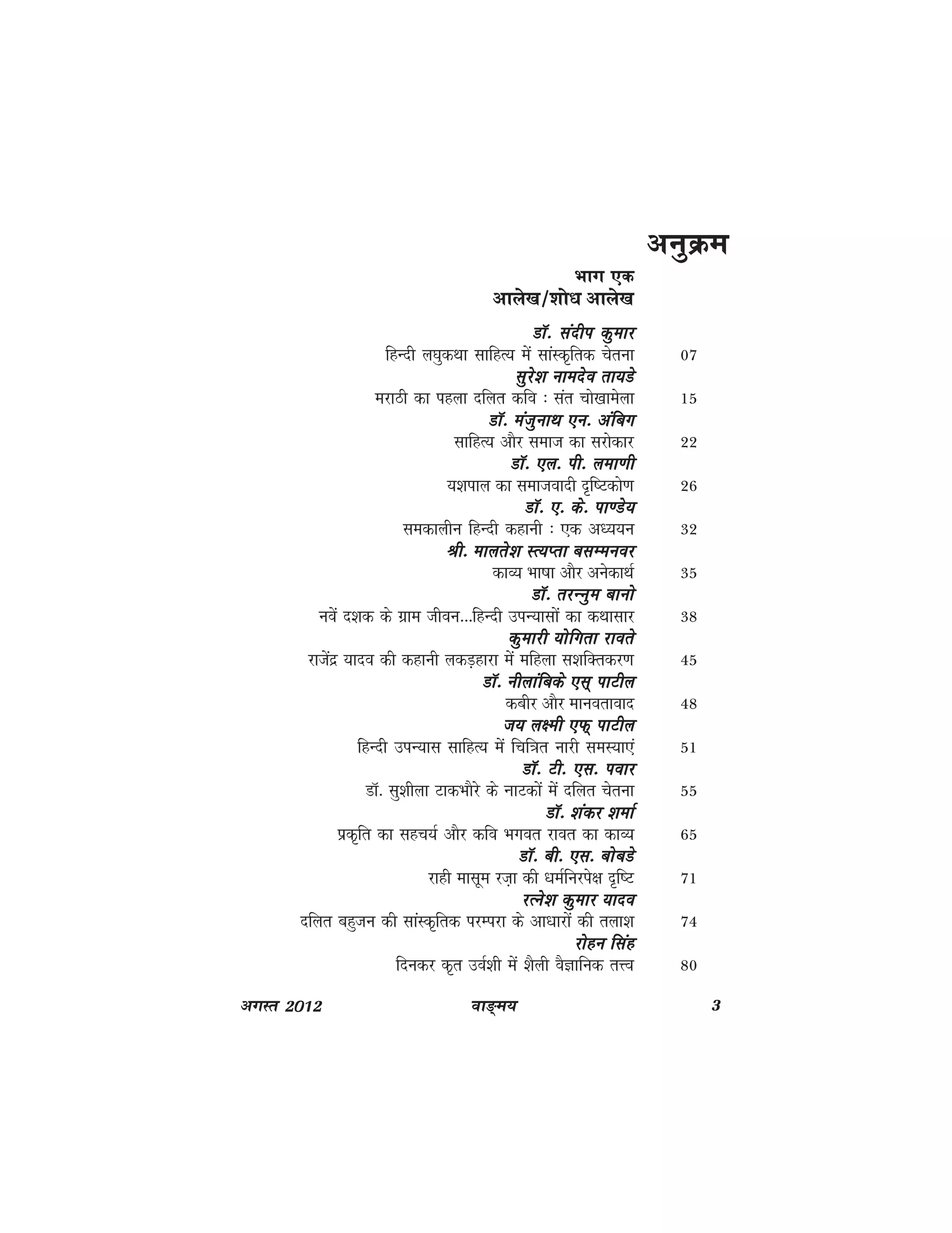 ok≥~e; 3vxLr 2012
vuqÿe
Hkkx ,d
vkys[k@'kks/k vkys[k
MkW- lanhi dqekjMkW- lanhi dqekjMkW- lanhi dqekjMkW- lanhi dqekjMkW- lanhi dqekj
fgUnh y?kqdFkk lkfgR; esa lkaLd`frd psruk 07
lqjs'k ukenso rk;Mslqjs'k ukenso rk;Mslqjs'k ukenso rk;Mslqjs'k ukenso rk;Mslqjs'k ukenso rk;Ms
ejkBh dk igyk nfyr dfo % lar pks[kkesyk 15
MkW- eatqukFk ,u- vafcxMkW- eatqukFk ,u- vafcxMkW- eatqukFk ,u- vafcxMkW- eatqukFk ,u- vafcxMkW- eatqukFk ,u- vafcx
lkfgR; vkSj lekt dk ljksdkj 22
MkW- ,y- ih- yek.khMkW- ,y- ih- yek.khMkW- ,y- ih- yek.khMkW- ,y- ih- yek.khMkW- ,y- ih- yek.kh
;'kiky dk lektoknh n`f"Vdks.k 26
MkW- ,- ds- ik.Ms;MkW- ,- ds- ik.Ms;MkW- ,- ds- ik.Ms;MkW- ,- ds- ik.Ms;MkW- ,- ds- ik.Ms;
ledkyhu fgUnh dgkuh % ,d v/;;u 32
Jh- ekyrs'k LR;Irk clEeuojJh- ekyrs'k LR;Irk clEeuojJh- ekyrs'k LR;Irk clEeuojJh- ekyrs'k LR;Irk clEeuojJh- ekyrs'k LR;Irk clEeuoj
dkO; Hkk"kk vkSj vusdkFkZ 35
MkW- rjUuqe ckuksMkW- rjUuqe ckuksMkW- rjUuqe ckuksMkW- rjUuqe ckuksMkW- rjUuqe ckuks
uosa n'kd ds xzke thou---fgUnh miU;klksa dk dFkklkj 38
dqekjh ;ksfxrk jkorsdqekjh ;ksfxrk jkorsdqekjh ;ksfxrk jkorsdqekjh ;ksfxrk jkorsdqekjh ;ksfxrk jkors
jktsanz ;kno dh dgkuh ydM+gkjk esa efgyk l'kfDrdj.k 45
MkW- uhykafcds ,l~ ikVhyMkW- uhykafcds ,l~ ikVhyMkW- uhykafcds ,l~ ikVhyMkW- uhykafcds ,l~ ikVhyMkW- uhykafcds ,l~ ikVhy
dchj vkSj ekuorkokn 48
t; y{eh ,Q~ ikVhyt; y{eh ,Q~ ikVhyt; y{eh ,Q~ ikVhyt; y{eh ,Q~ ikVhyt; y{eh ,Q~ ikVhy
fgUnh miU;kl lkfgR; esa fpf=kr ukjh leL;k,a 51
MkW- Vh- ,l- iokjMkW- Vh- ,l- iokjMkW- Vh- ,l- iokjMkW- Vh- ,l- iokjMkW- Vh- ,l- iokj
MkW- lq'khyk VkdHkkSjs ds UkkVdksa esa nfyr psruk 55
MkW- 'kadj 'kekZMkW- 'kadj 'kekZMkW- 'kadj 'kekZMkW- 'kadj 'kekZMkW- 'kadj 'kekZ
izd`fr dk lgp;Z vkSj dfo Hkxor jkor dk dkO; 65
MkW- ch- ,l- ckscMsMkW- ch- ,l- ckscMsMkW- ch- ,l- ckscMsMkW- ch- ,l- ckscMsMkW- ch- ,l- ckscMs
jkgh eklwe jt+k dh /keZfujis{k n`f"V 71
jRus'k dqekj ;knojRus'k dqekj ;knojRus'k dqekj ;knojRus'k dqekj ;knojRus'k dqekj ;kno
nfyr cgqtu dh lkaLd`frd ijEijk ds vk/kkjksa dh ryk'k 74
jksgu flagjksgu flagjksgu flagjksgu flagjksgu flag
fnudj d`r moZ'kh esa 'kSyh oSKkfud rÙo 80
 