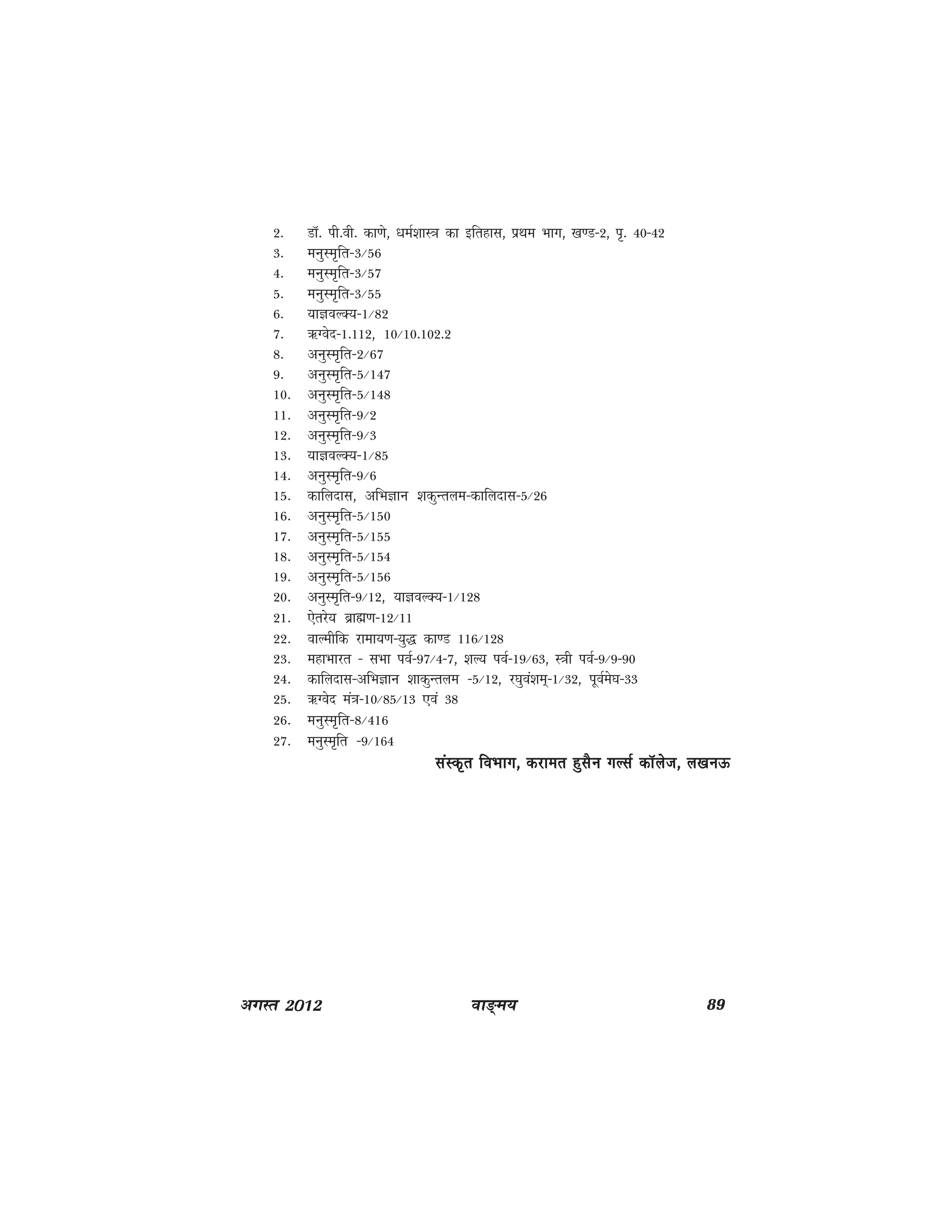 ok≥~e; 89vxLr 2012
2- MkW- ih-oh- dk.ks] /keZ'kkL=k dk bfrgkl] izFke Hkkx] [k.M&2] i`- 40&42
3- euqLe`fr&3@56
4- euqLe`fr&3@57
5- euqLe`fr&3@55
6- ;kKoYD;&1@82
7- _Xosn&1-112] 10@10-102-2
8- vuqLe`fr&2@67
9- vuqLe`fr&5@147
10- vuqLe`fr&5@148
11- vuqLe`fr&9@2
12- vuqLe`fr&9@3
13- ;kKoYD;&1@85
14- vuqLe`fr&9@6
15- dkfynkl] vfHkKku 'kdqUrye&dkfynkl&5@26
16- vuqLe`fr&5@150
17- vuqLe`fr&5@155
18- vuqLe`fr&5@154
19- vuqLe`fr&5@156
20- vuqLe`fr&9@12] ;kKoYD;&1@128
21- ,srjs; czkã.k&12@11
22- okYehfd jkek;.k&;q) dk.M 116@128
23- egkHkkjr & lHkk ioZ&97@4&7] 'kY; ioZ&19@63] L=kh ioZ&9@9&90
24- dkfynkl&vfHkKku 'kkdqUrye &5@12] j?kqoa'ke~&1@32] iwoZes?k&33
25- _Xosn ea=k&10@85@13 ,oa 38
26- euqLe`fr&8@416
27- euqLe`fr &9@164
laLd`r foHkkx] djker gqlSu xYlZ dkWyst] y[kulaLd`r foHkkx] djker gqlSu xYlZ dkWyst] y[kulaLd`r foHkkx] djker gqlSu xYlZ dkWyst] y[kulaLd`r foHkkx] djker gqlSu xYlZ dkWyst] y[kulaLd`r foHkkx] djker gqlSu xYlZ dkWyst] y[kuÅÅÅÅÅ
 