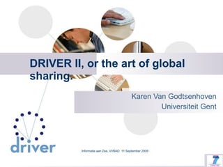 DRIVER II, or the art of global sharing. Karen Van Godtsenhoven Universiteit Gent Informatie aan Zee, VVBAD  11 September 2009 