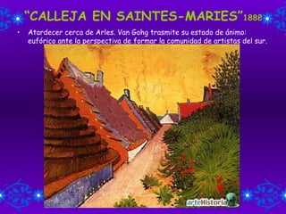 “ CALLEJA EN SAINTES-MARIES” 1888 Atardecer cerca de Arles. Van Gohg trasmite su estado de ánimo: eufórico ante la perspectiva de formar la comunidad de artistas del sur. 