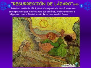 “ RESURRECCIÓN DE LÁZARO” 1890 .  Desde el otoño de 1889, falto de inspiración, buscó entre sus estampas antiguas motivos para sus cuadros, preferentemente religiosos como la Piedad o esta Resurrección de Lázaro 