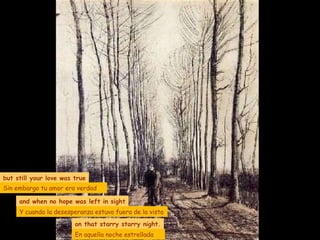 but still your love was true and when no hope was left in sight on that starry starry night. Y cuando la desesperanza estuvo fuera de la vista En aquella noche estrellada Sin embargo tu amor era verdad 