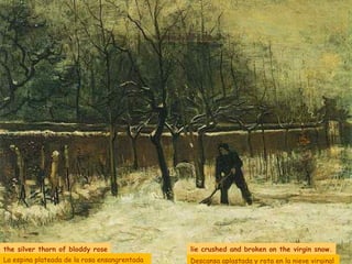 the silver thorn of bloddy rose lie crushed and broken on the virgin snow. La espina plateada de la rosa ensangrentada Descansa aplastada y rota en la nieve virginal 