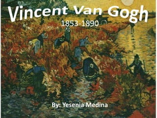 1853-1890 Vincent Van Gogh By: Yesenia Medina 