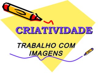 CRIATIVIDADE TRABALHO COM IMAGENS 