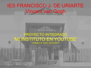 IES FRANCISCO J. DE URIARTE Vincent van Gogh PROYECTO INTEGRADO “ MI INSTITUTO EN YOUTUBE” CURSO 4º ESO 2010-2011 