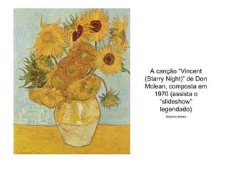 A canção “Vincent
(Starry Night)” de Don
Mclean, composta em
   1970 (assista o
      “slideshow”
      legendado)
       Arquivo anexo
 