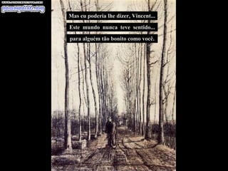 Mas eu poderia lhe dizer, Vincent... Este  mundo  nunca  teve  sentido... para alguém tão bonito como você. 
