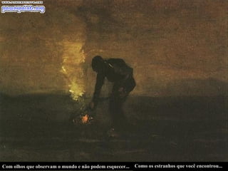 Com olhos que observam o mundo e não podem esquecer...   Como os estranhos que você encontrou...  