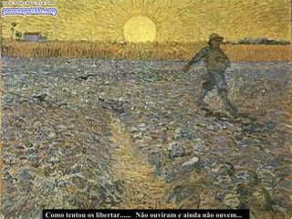 Não ouviram e ainda não ouvem... Como tentou os libertar...... 