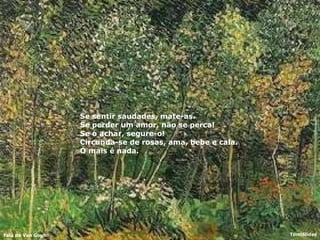 Se sentir saudades, mate-as.  Se perder um amor, não se perca!  Se o achar, segure-o!  Circunda-se de rosas, ama, bebe e cala.  O mais é nada.   