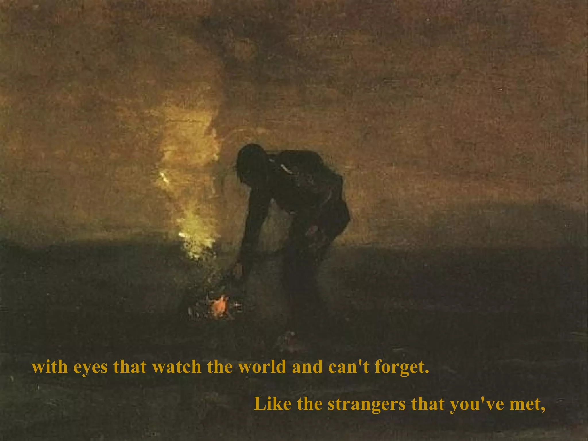 with eyes that watch the world and can't forget.  Like the strangers that you've met, 