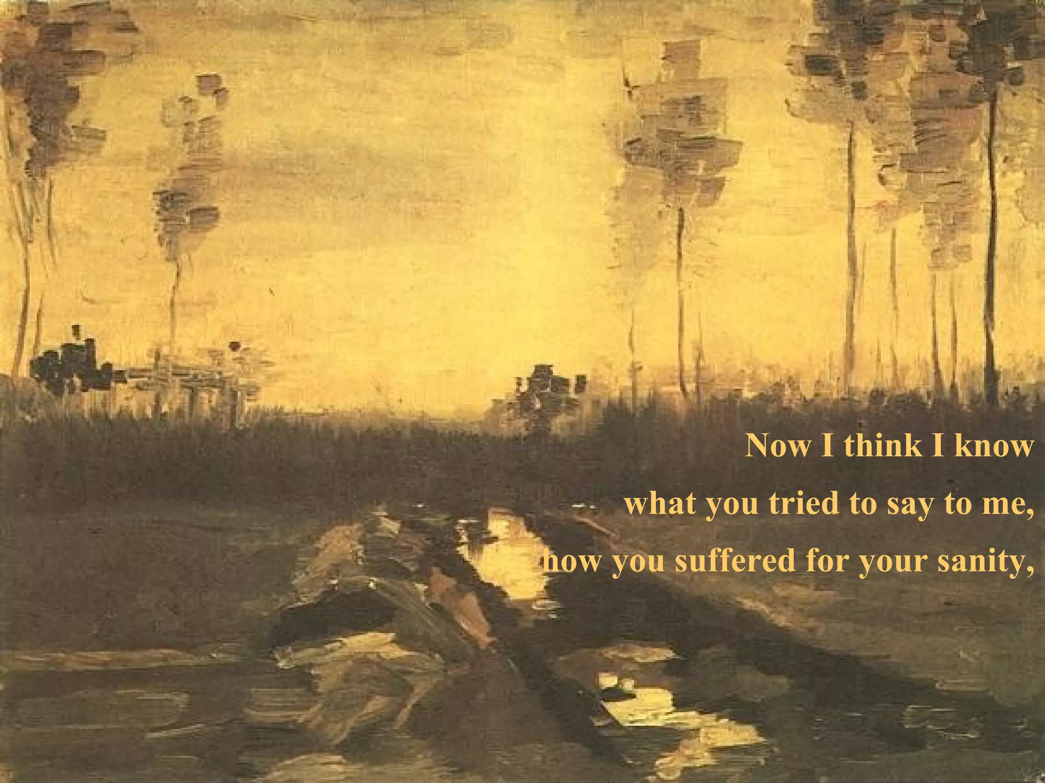 Now I think I know what you tried to say to me, how you suffered for your sanity, 