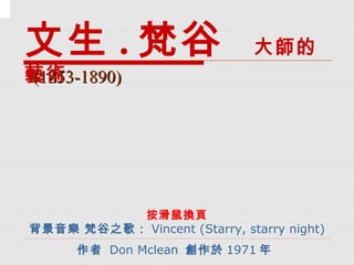 文生 . 梵谷                        大師的
藝術
(1853-1890)




          按滑鼠換頁
背景音樂 梵谷之歌： Vincent (Starry, starry night)
      作者 Don Mclean 創作於 1971 年
 