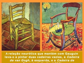 A relação neurótica que mantém com Gauguin
leva-o a pintar duas cadeiras vazias, a Cadeira
    de van Gogh , à esquerda, e a Cadeira de
 