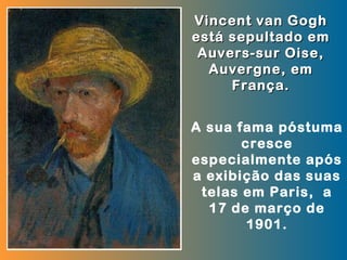Vincent van Gogh
está sepultado em
 Auvers-sur Oise,
  Auvergne, em
     França.


A sua fama póstuma
       cresce
especialmente após
a exibição das suas
 telas em Paris, a
  17 de março de
        1901.
 