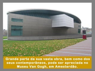 Grande parte da sua vasta obra, bem como dos
seus contemporâneos, pode ser apreciada no
     Museu Van Gogh, em Amesterdão.
 