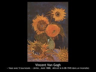 Vincent Van Gogh
« Vase avec 5 tournesols » (Arles , Août 1888, détruit le 6-08-1945 dans un incendie)
 